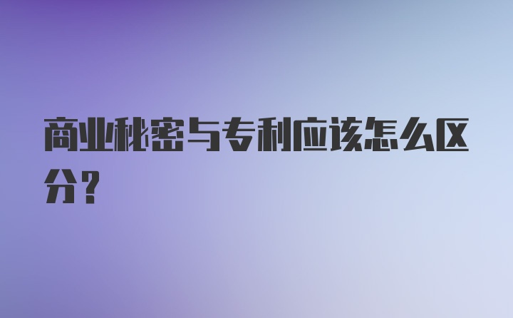 商业秘密与专利应该怎么区分？