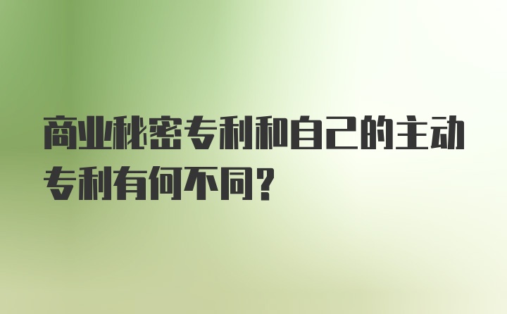 商业秘密专利和自己的主动专利有何不同？