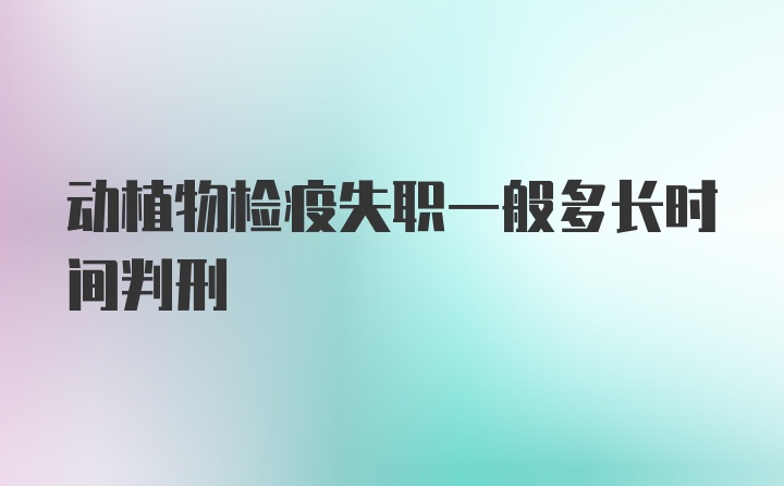 动植物检疫失职一般多长时间判刑