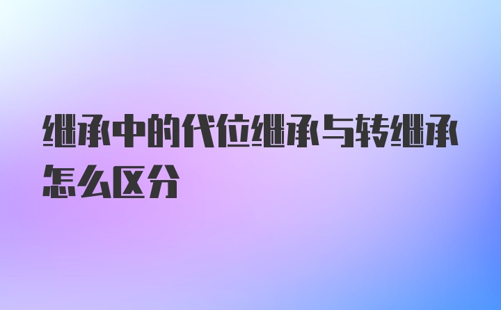 继承中的代位继承与转继承怎么区分