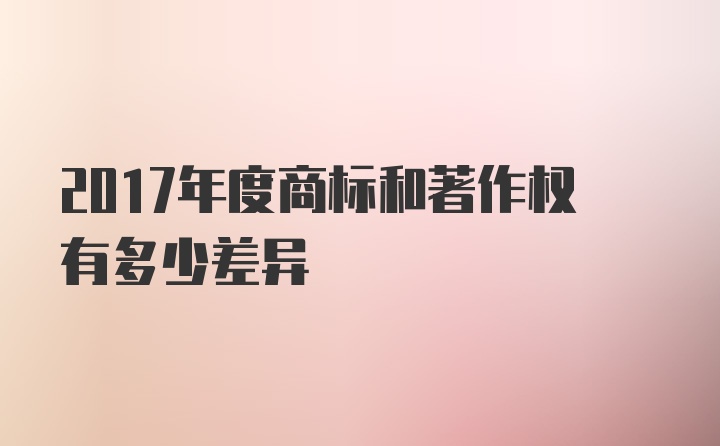 2017年度商标和著作权有多少差异