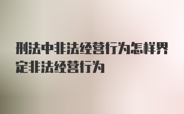 刑法中非法经营行为怎样界定非法经营行为