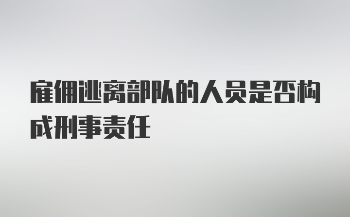 雇佣逃离部队的人员是否构成刑事责任