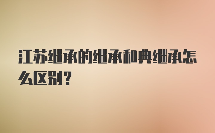 江苏继承的继承和典继承怎么区别？