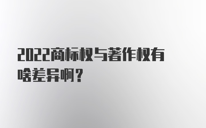 2022商标权与著作权有啥差异啊？