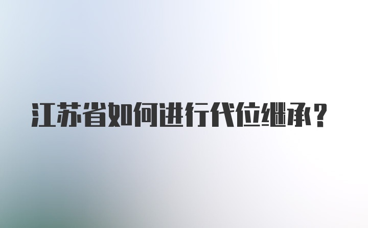 江苏省如何进行代位继承？