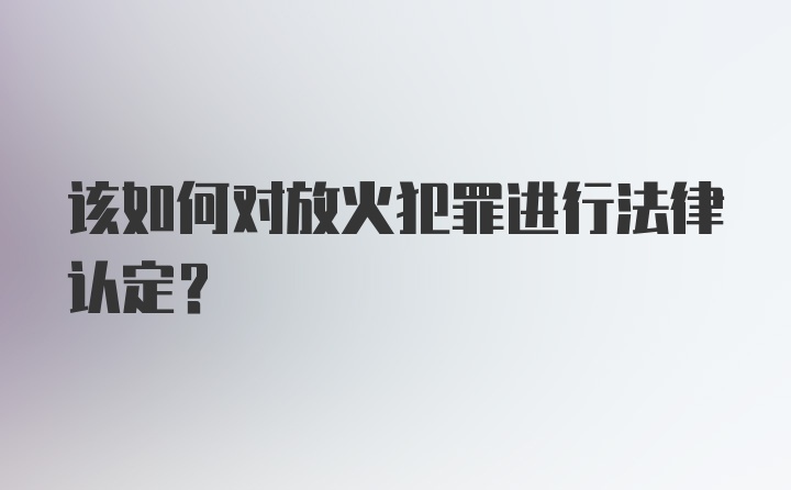 该如何对放火犯罪进行法律认定？