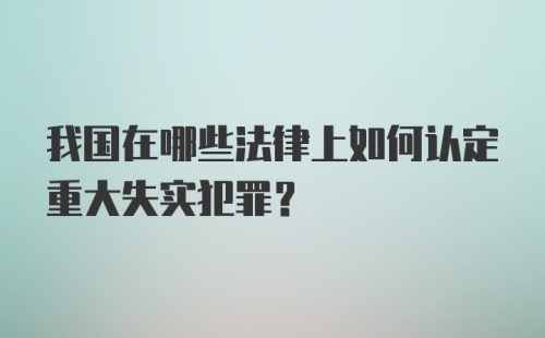 我国在哪些法律上如何认定重大失实犯罪？