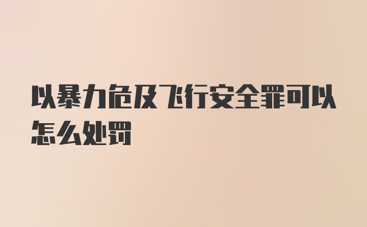 以暴力危及飞行安全罪可以怎么处罚