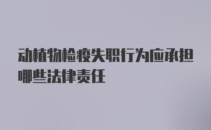 动植物检疫失职行为应承担哪些法律责任