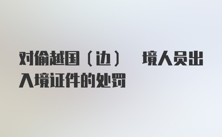 对偷越国(边) 境人员出入境证件的处罚