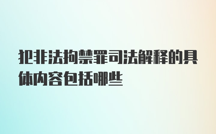 犯非法拘禁罪司法解释的具体内容包括哪些