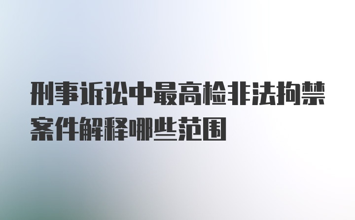 刑事诉讼中最高检非法拘禁案件解释哪些范围