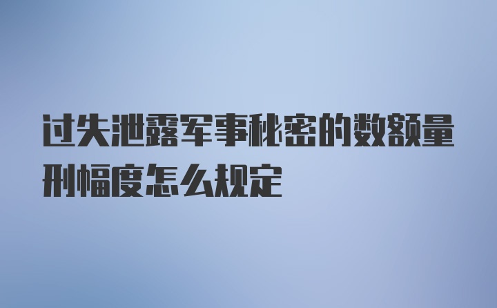 过失泄露军事秘密的数额量刑幅度怎么规定