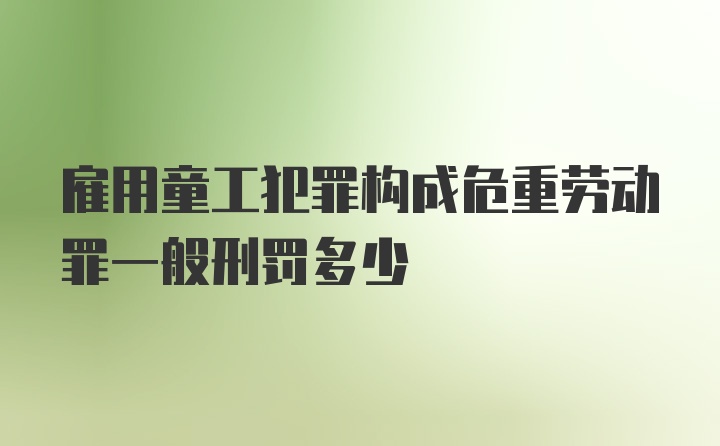 雇用童工犯罪构成危重劳动罪一般刑罚多少