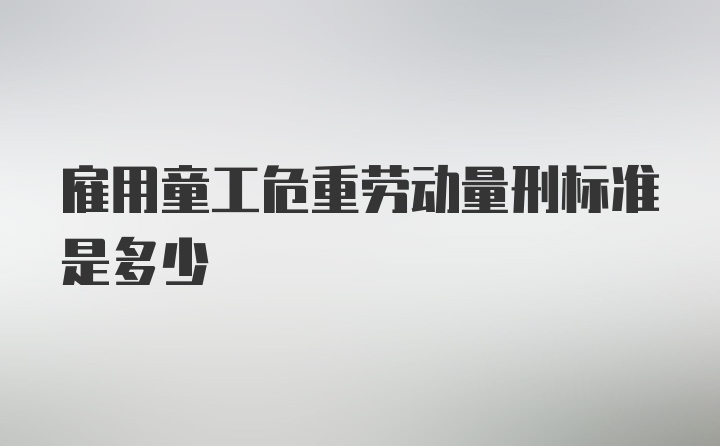 雇用童工危重劳动量刑标准是多少