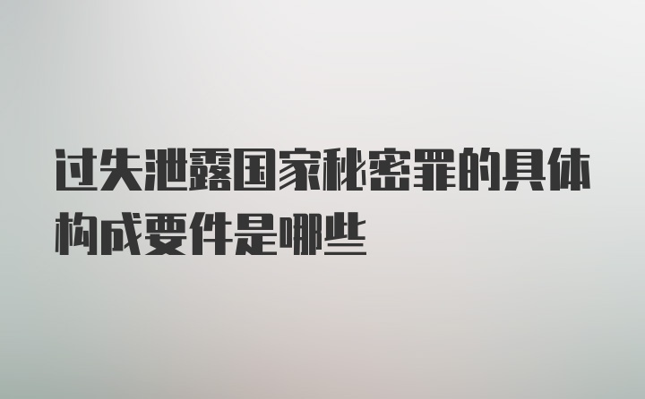 过失泄露国家秘密罪的具体构成要件是哪些