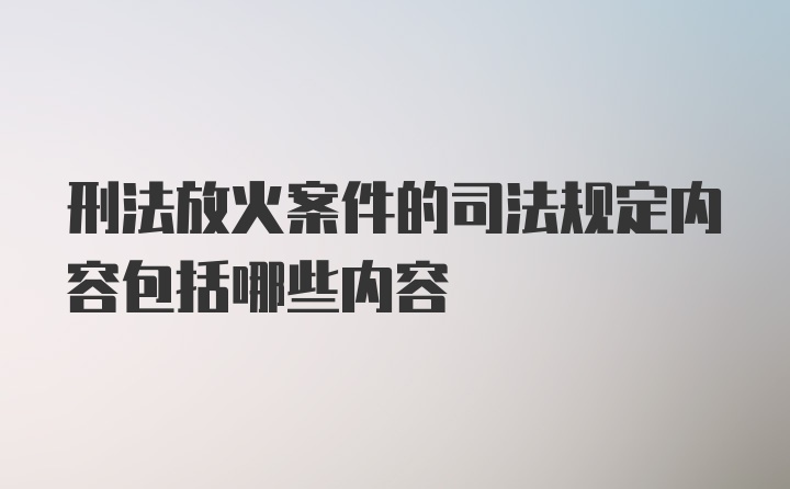 刑法放火案件的司法规定内容包括哪些内容