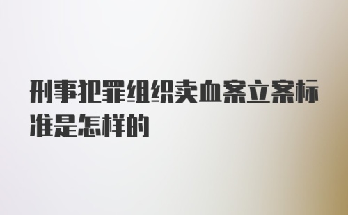 刑事犯罪组织卖血案立案标准是怎样的