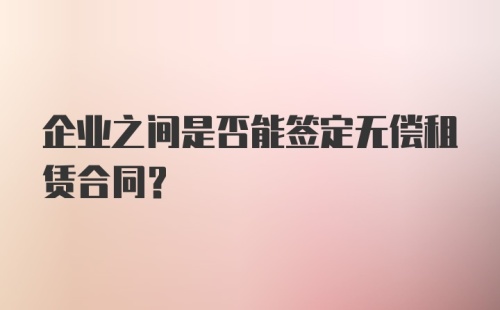 企业之间是否能签定无偿租赁合同？