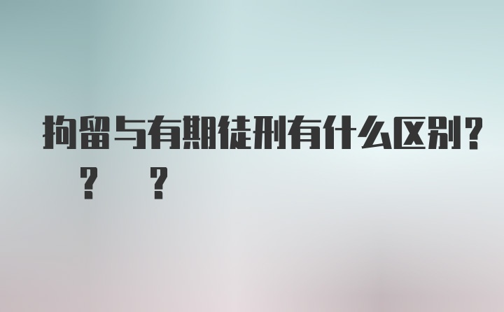 拘留与有期徒刑有什么区别? ? ?