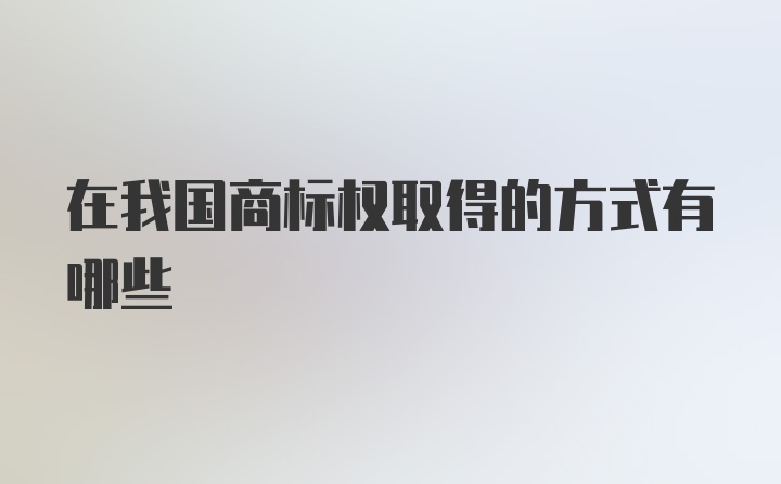 在我国商标权取得的方式有哪些