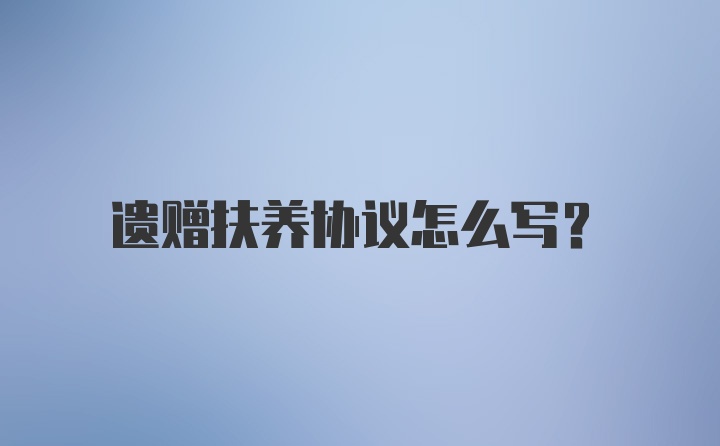 遗赠扶养协议怎么写？