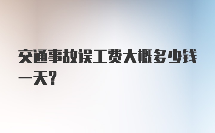 交通事故误工费大概多少钱一天？