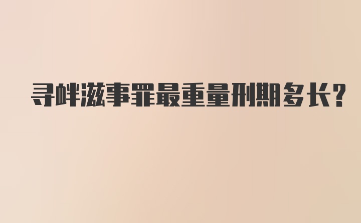 寻衅滋事罪最重量刑期多长？