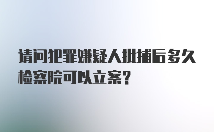 请问犯罪嫌疑人批捕后多久检察院可以立案？