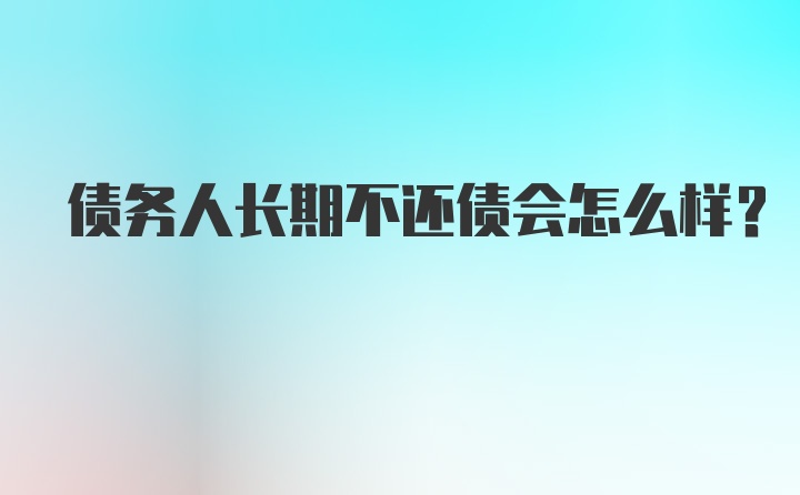 债务人长期不还债会怎么样？