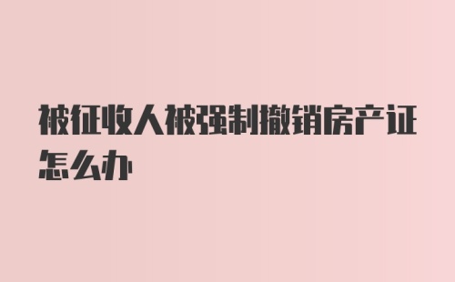 被征收人被强制撤销房产证怎么办