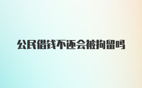 公民借钱不还会被拘留吗