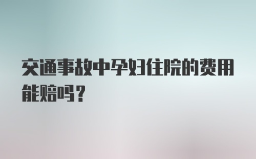 交通事故中孕妇住院的费用能赔吗？