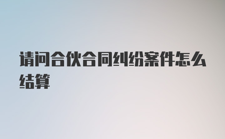 请问合伙合同纠纷案件怎么结算