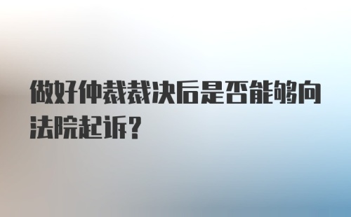 做好仲裁裁决后是否能够向法院起诉？