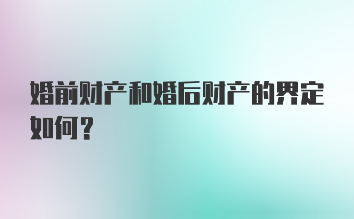 婚前财产和婚后财产的界定如何？