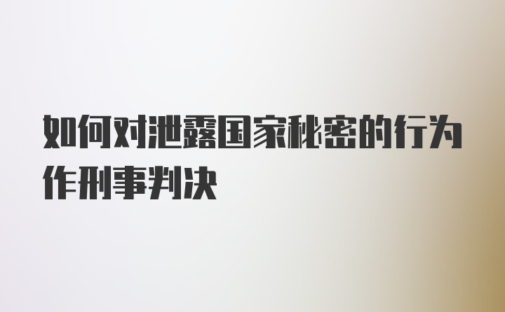 如何对泄露国家秘密的行为作刑事判决