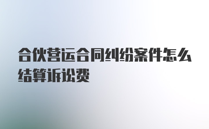 合伙营运合同纠纷案件怎么结算诉讼费