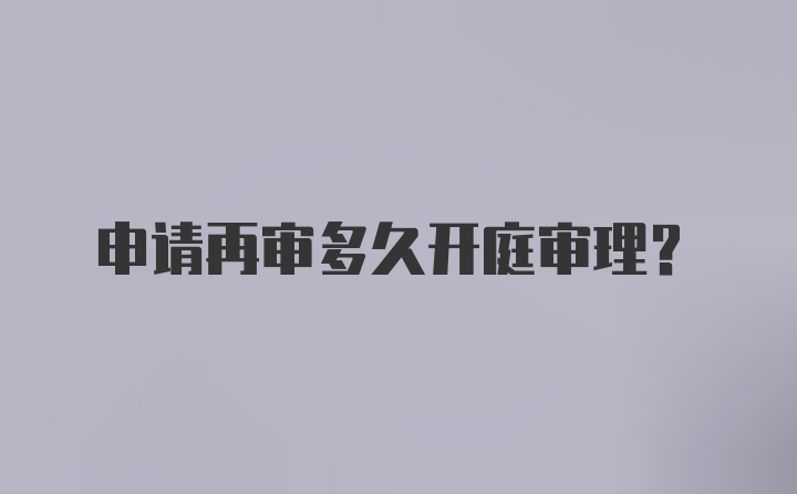 申请再审多久开庭审理？