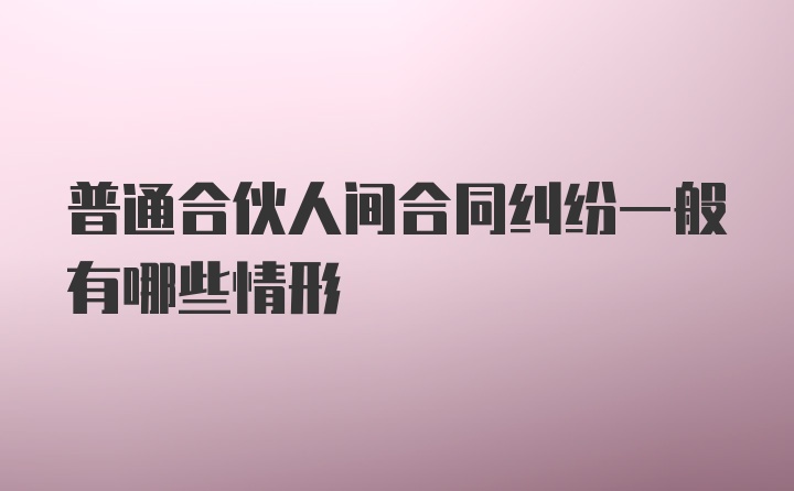 普通合伙人间合同纠纷一般有哪些情形