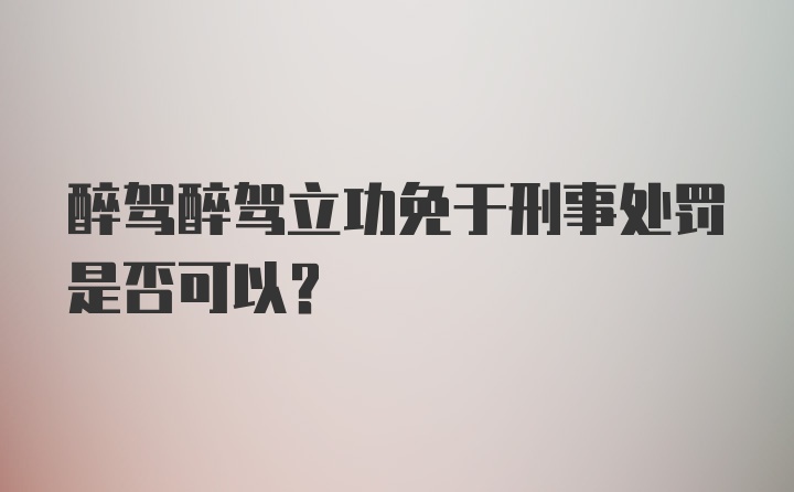 醉驾醉驾立功免于刑事处罚是否可以？