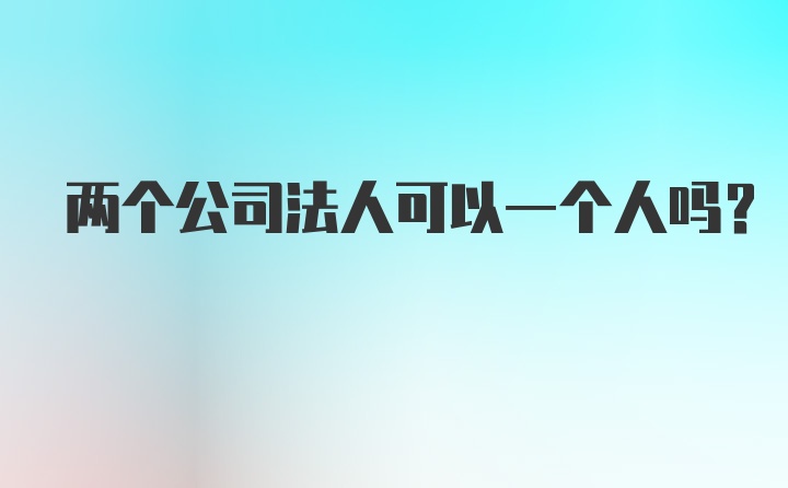 两个公司法人可以一个人吗?