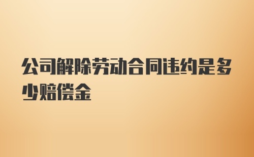 公司解除劳动合同违约是多少赔偿金