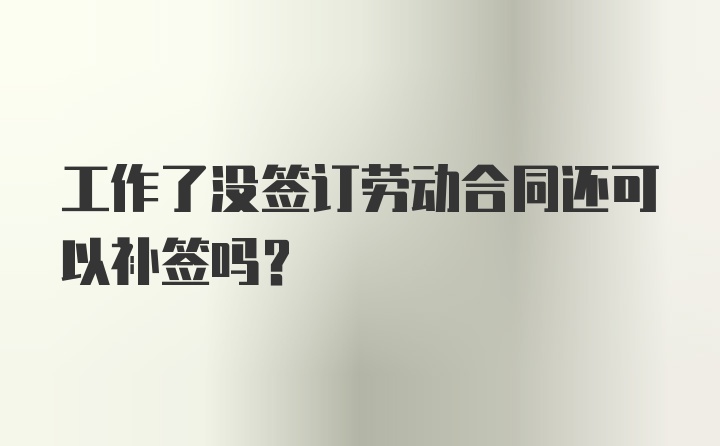 工作了没签订劳动合同还可以补签吗？