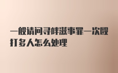 一般请问寻衅滋事罪一次殴打多人怎么处理