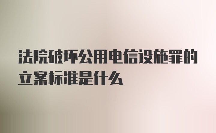 法院破坏公用电信设施罪的立案标准是什么