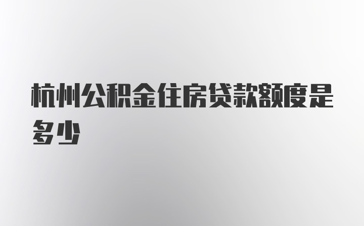 杭州公积金住房贷款额度是多少