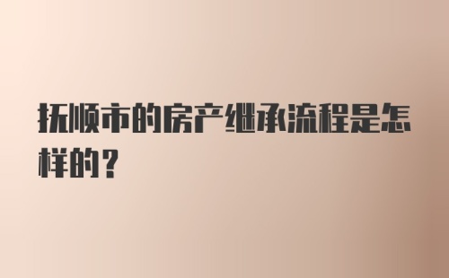 抚顺市的房产继承流程是怎样的?