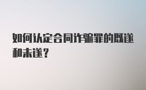 如何认定合同诈骗罪的既遂和未遂？